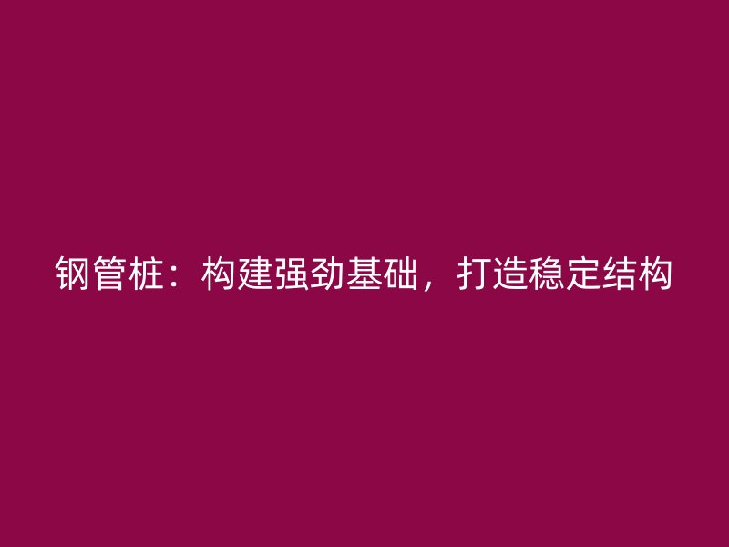 鋼管樁：構(gòu)建強(qiáng)勁基礎(chǔ)，打造穩(wěn)定結(jié)構(gòu)