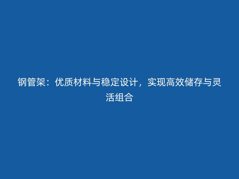 鋼管架：優(yōu)質(zhì)材料與穩(wěn)定設(shè)計，實現(xiàn)高效儲存與靈活組合