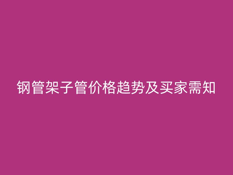 鋼管架子管價格趨勢及買家需知