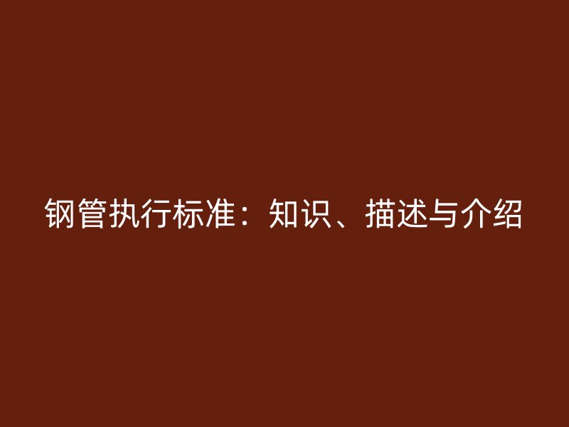 鋼管執(zhí)行標(biāo)準(zhǔn)：知識(shí)、描述與介紹