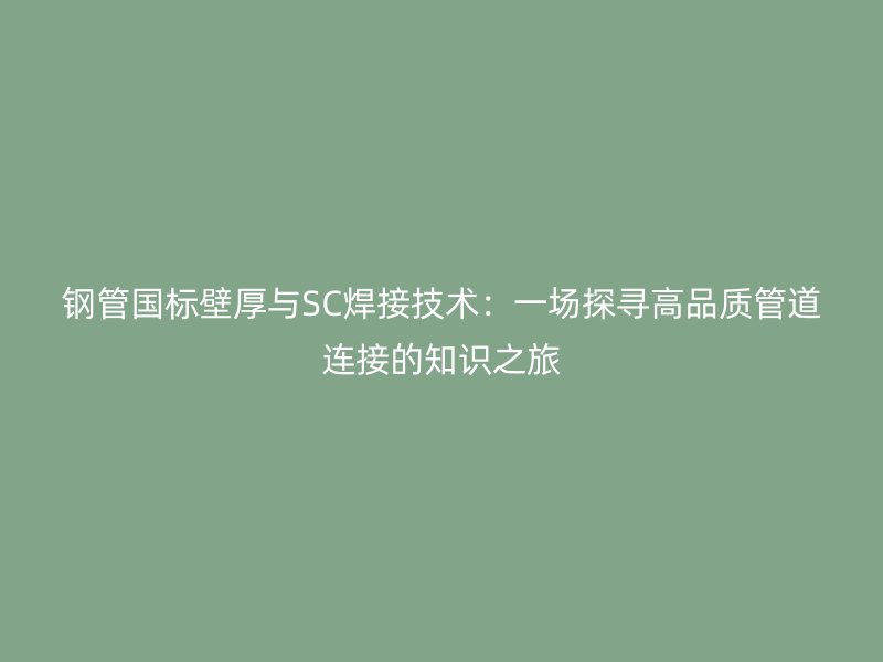 鋼管國標壁厚與SC焊接技術：一場探尋高品質(zhì)管道連接的知識之旅