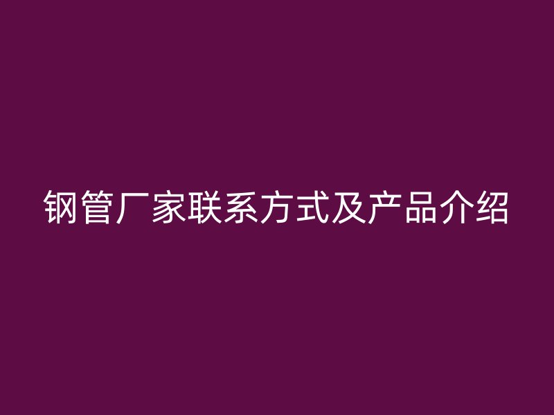 鋼管廠家聯(lián)系方式及產(chǎn)品介紹