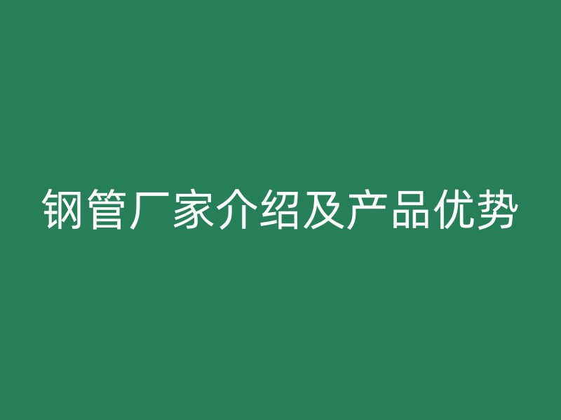 鋼管廠家介紹及產(chǎn)品優(yōu)勢(shì)