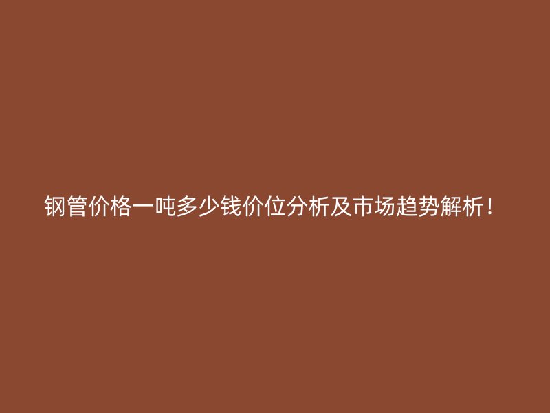 鋼管價(jià)格一噸多少錢價(jià)位分析及市場(chǎng)趨勢(shì)解析！