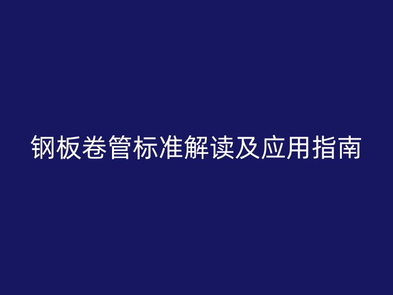 鋼板卷管標準解讀及應用指南