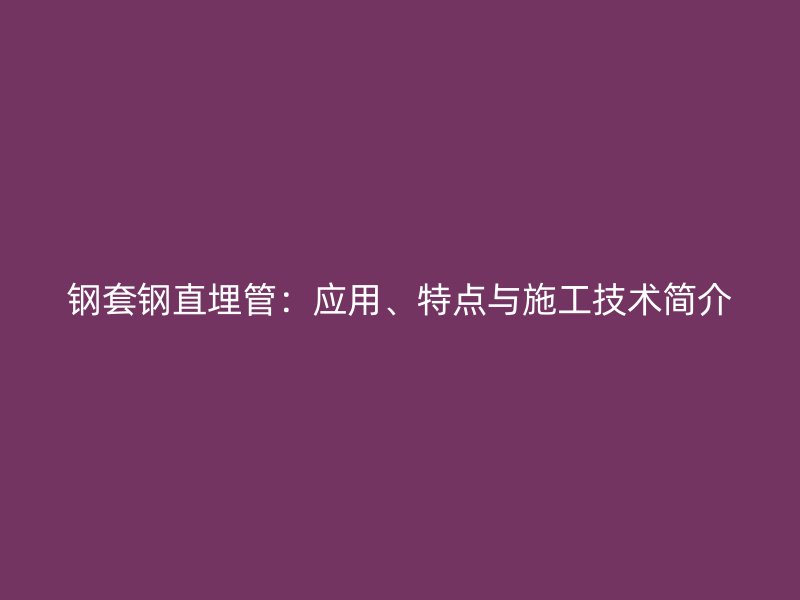 鋼套鋼直埋管：應(yīng)用、特點與施工技術(shù)簡介