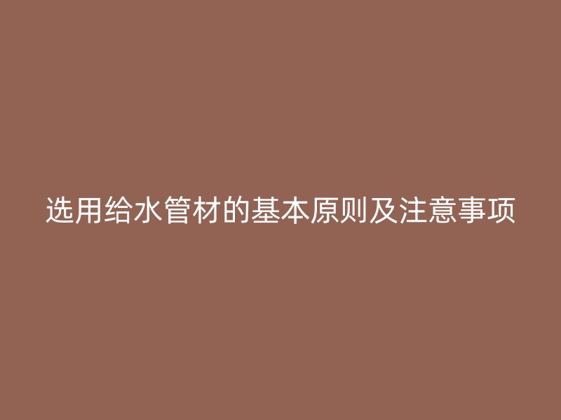 選用給水管材的基本原則及注意事項