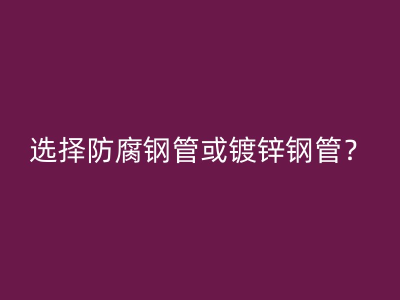 選擇防腐鋼管或鍍鋅鋼管？