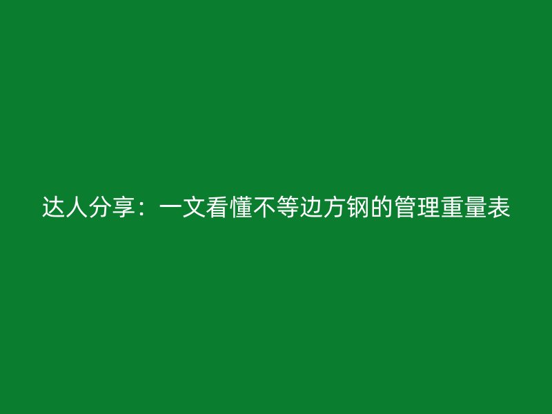達(dá)人分享：一文看懂不等邊方鋼的管理重量表