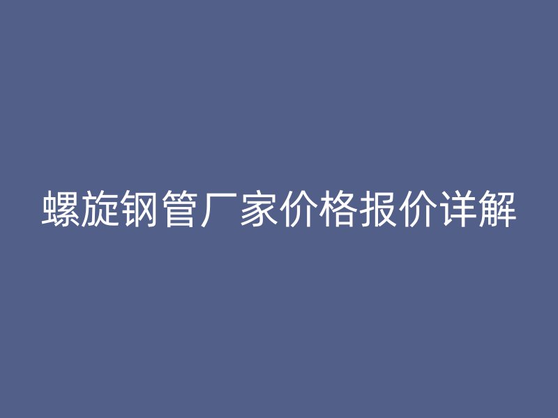 螺旋鋼管廠家價(jià)格報(bào)價(jià)詳解