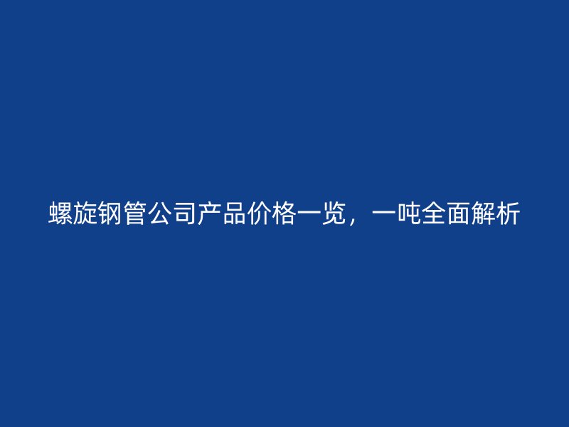 螺旋鋼管公司產(chǎn)品價(jià)格一覽，一噸全面解析
