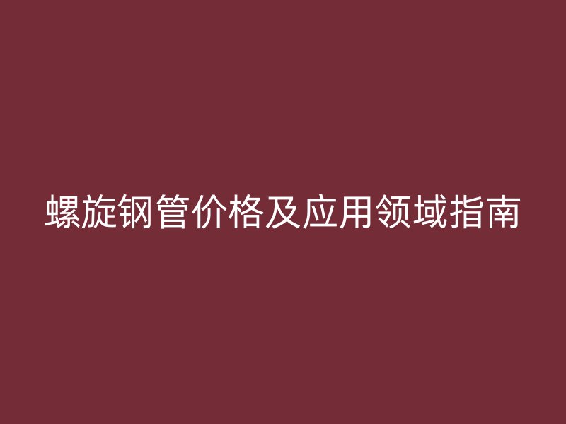 螺旋鋼管價格及應(yīng)用領(lǐng)域指南