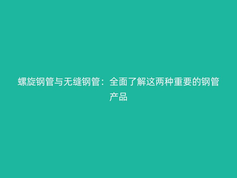 螺旋鋼管與無縫鋼管：全面了解這兩種重要的鋼管產(chǎn)品