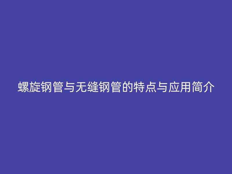 螺旋鋼管與無縫鋼管的特點(diǎn)與應(yīng)用簡(jiǎn)介