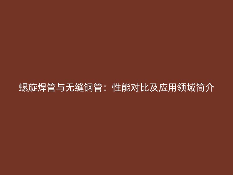 螺旋焊管與無(wú)縫鋼管：性能對(duì)比及應(yīng)用領(lǐng)域簡(jiǎn)介