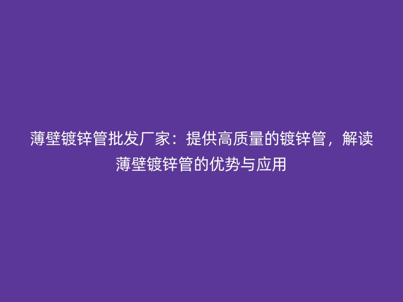 薄壁鍍鋅管批發(fā)廠家：提供高質(zhì)量的鍍鋅管，解讀薄壁鍍鋅管的優(yōu)勢(shì)與應(yīng)用