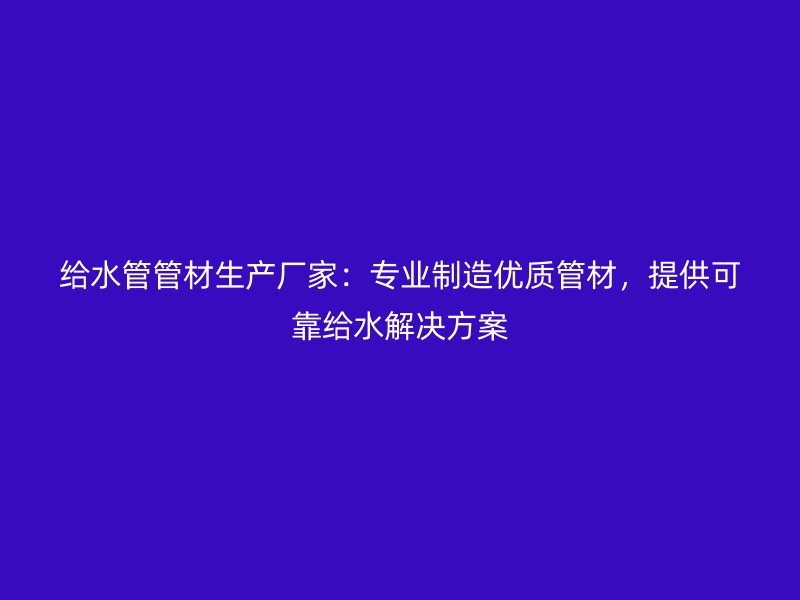 給水管管材生產(chǎn)廠家：專業(yè)制造優(yōu)質(zhì)管材，提供可靠給水解決方案