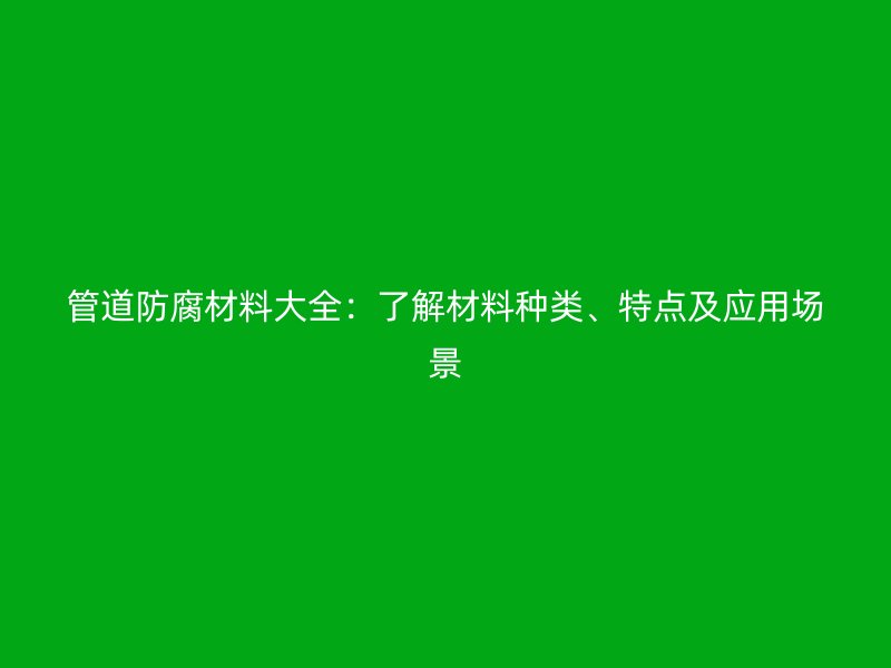 管道防腐材料大全：了解材料種類、特點及應用場景