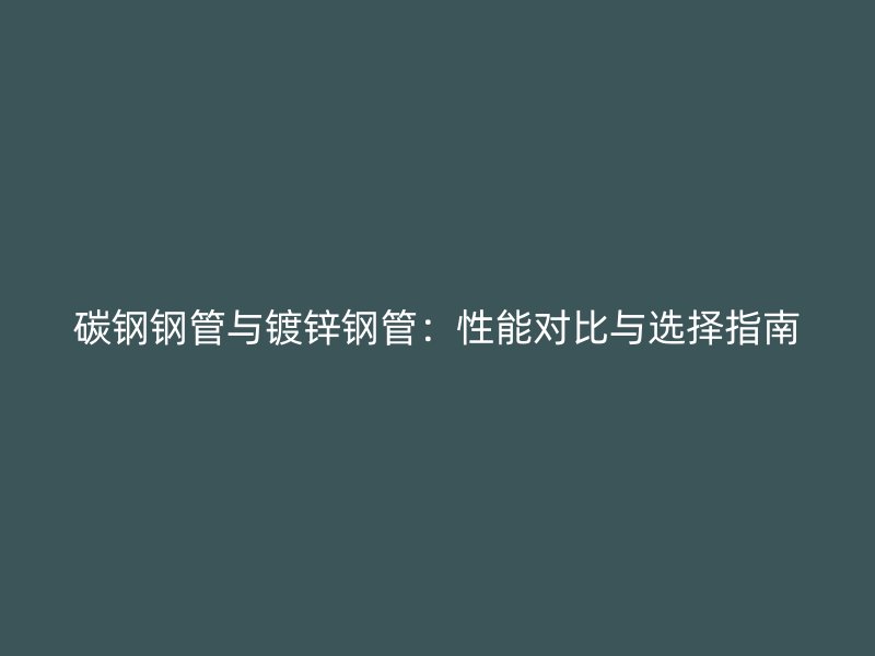 碳鋼鋼管與鍍鋅鋼管：性能對比與選擇指南