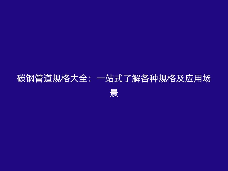 碳鋼管道規(guī)格大全：一站式了解各種規(guī)格及應(yīng)用場景