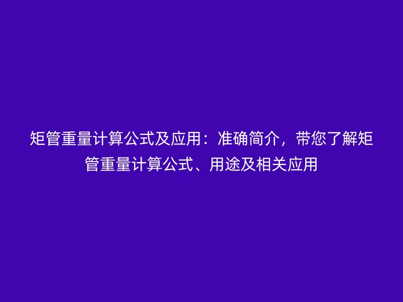 矩管重量計算公式及應用：準確簡介，帶您了解矩管重量計算公式、用途及相關應用