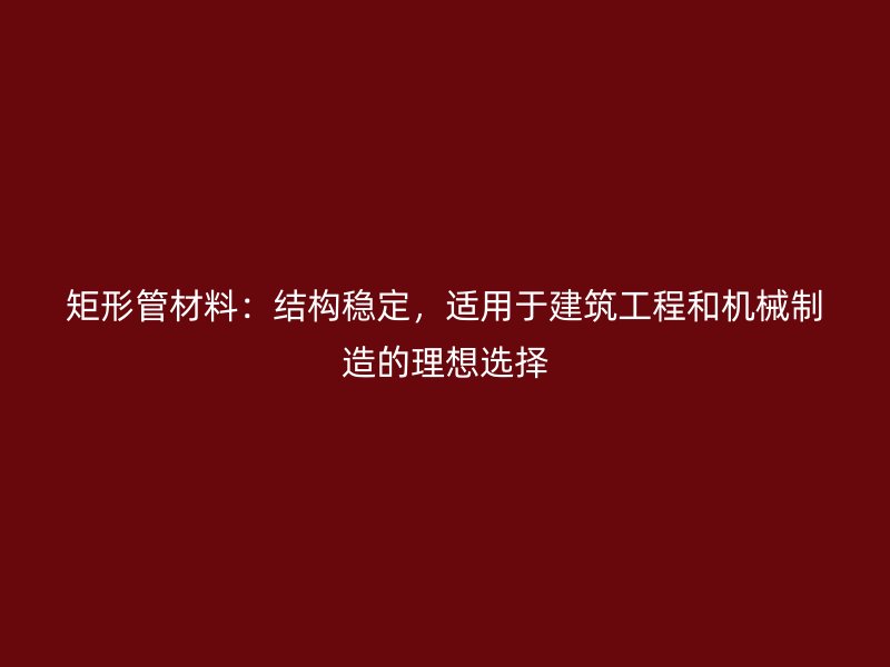 矩形管材料：結(jié)構(gòu)穩(wěn)定，適用于建筑工程和機(jī)械制造的理想選擇