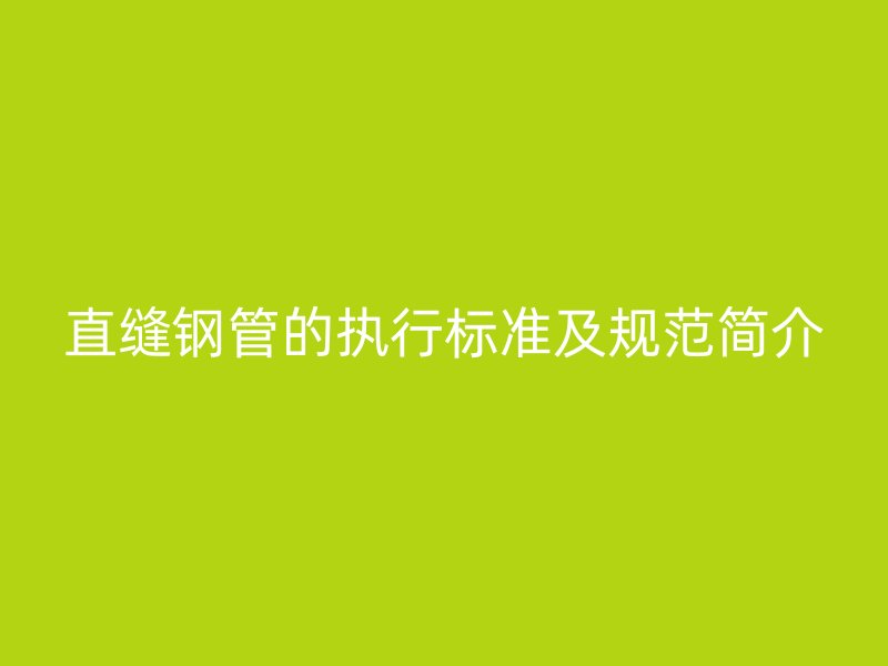直縫鋼管的執(zhí)行標(biāo)準(zhǔn)及規(guī)范簡介