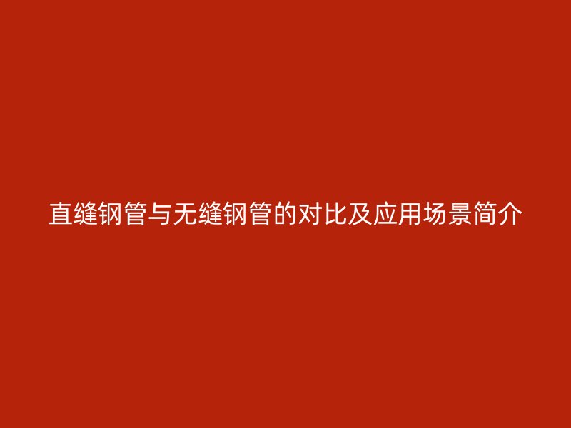 直縫鋼管與無縫鋼管的對比及應(yīng)用場景簡介