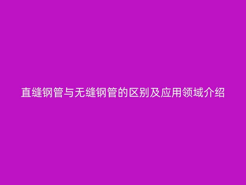 直縫鋼管與無縫鋼管的區(qū)別及應(yīng)用領(lǐng)域介紹