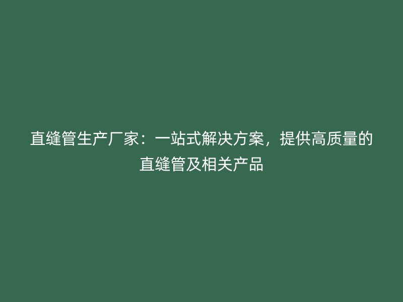 直縫管生產廠家：一站式解決方案，提供高質量的直縫管及相關產品