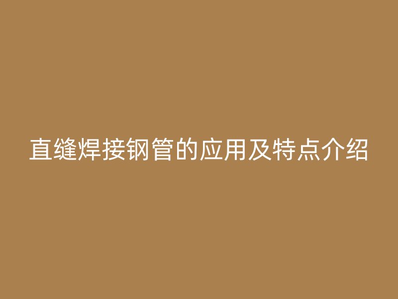 直縫焊接鋼管的應(yīng)用及特點(diǎn)介紹
