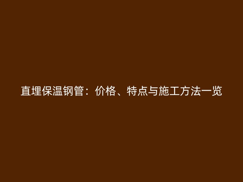 直埋保溫鋼管：價(jià)格、特點(diǎn)與施工方法一覽