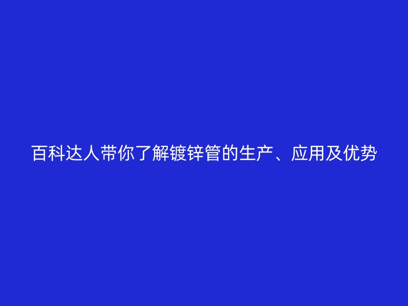 百科達人帶你了解鍍鋅管的生產(chǎn)、應(yīng)用及優(yōu)勢