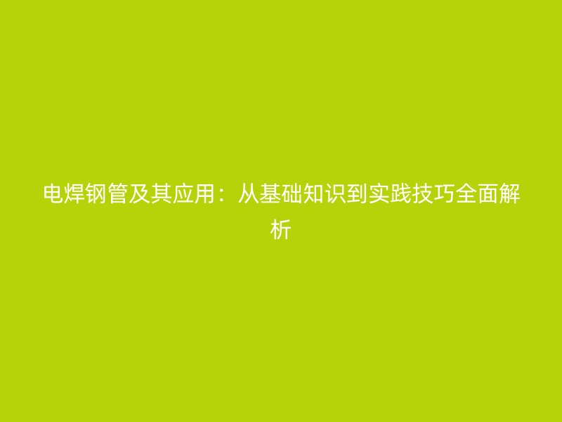 電焊鋼管及其應(yīng)用：從基礎(chǔ)知識到實(shí)踐技巧全面解析