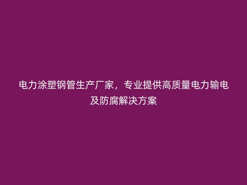 電力涂塑鋼管生產(chǎn)廠家，專業(yè)提供高質(zhì)量電力輸電及防腐解決方案