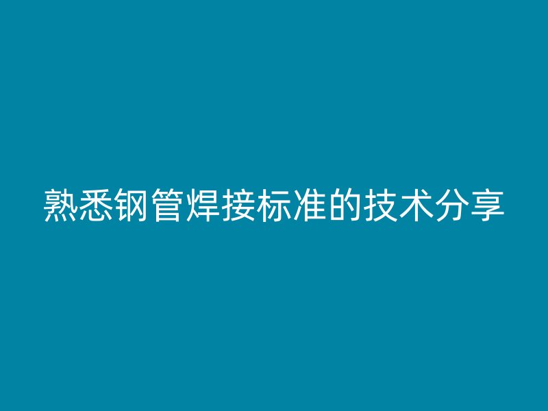 熟悉鋼管焊接標準的技術(shù)分享