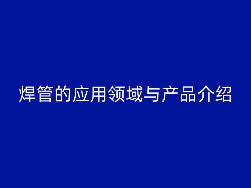 焊管的應用領域與產品介紹