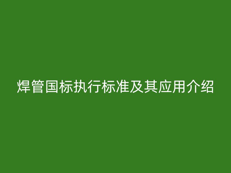 焊管?chē)?guó)標(biāo)執(zhí)行標(biāo)準(zhǔn)及其應(yīng)用介紹