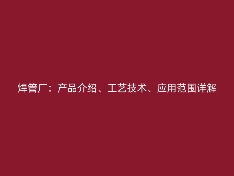 焊管廠：產品介紹、工藝技術、應用范圍詳解