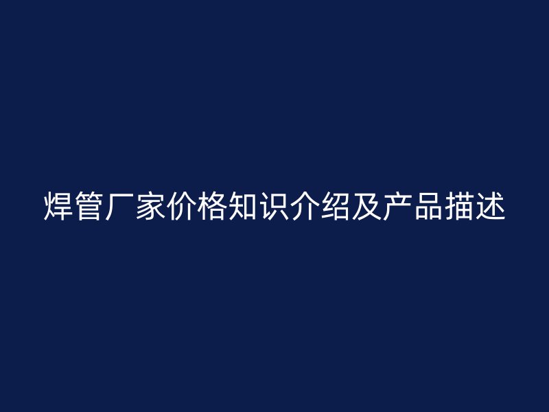 焊管廠家價格知識介紹及產品描述