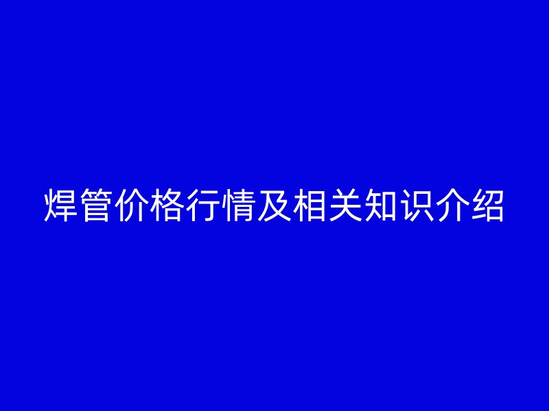 焊管價格行情及相關知識介紹