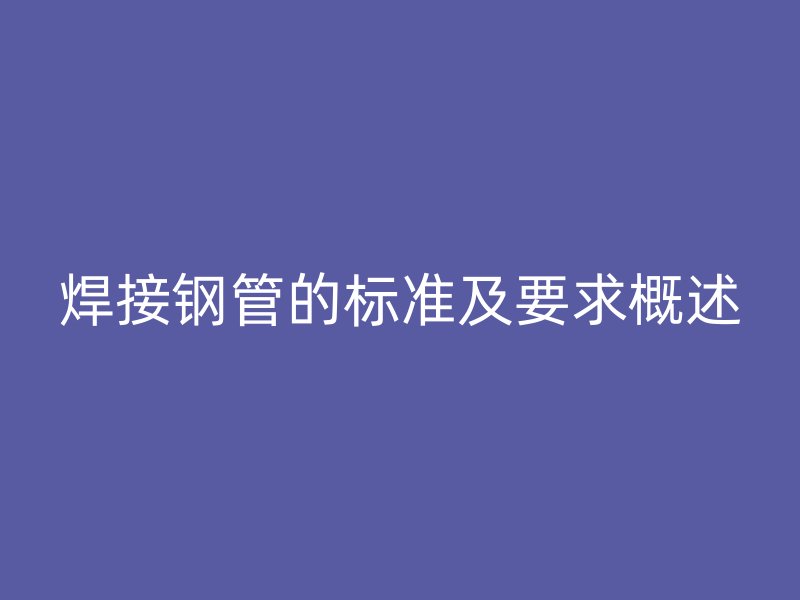 焊接鋼管的標(biāo)準(zhǔn)及要求概述