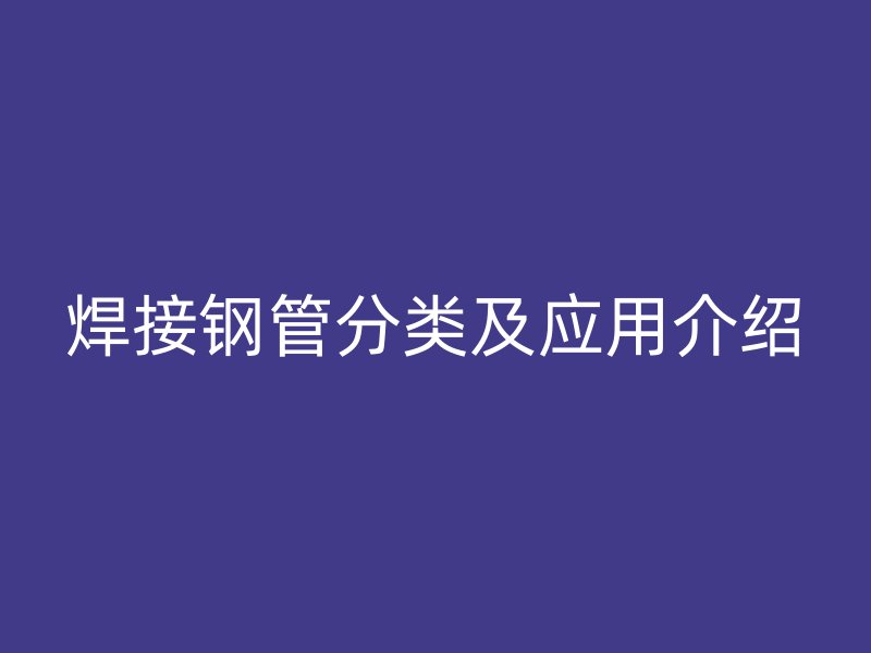 焊接鋼管分類(lèi)及應(yīng)用介紹