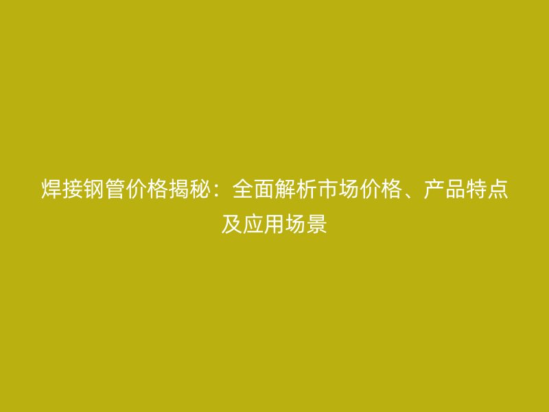 焊接鋼管價(jià)格揭秘：全面解析市場(chǎng)價(jià)格、產(chǎn)品特點(diǎn)及應(yīng)用場(chǎng)景