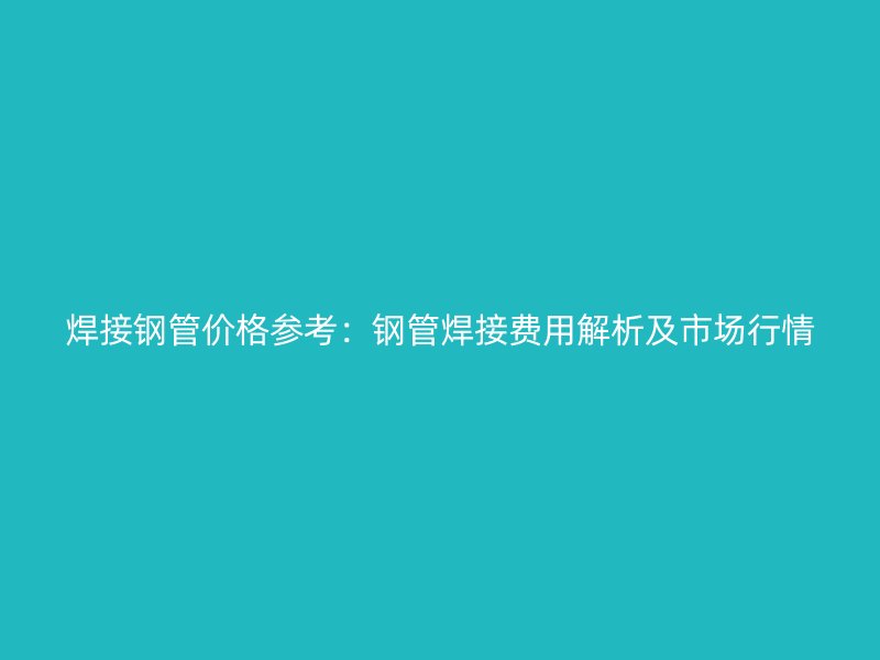 焊接鋼管價(jià)格參考：鋼管焊接費(fèi)用解析及市場行情