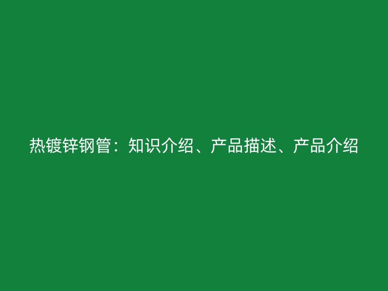 熱鍍鋅鋼管：知識(shí)介紹、產(chǎn)品描述、產(chǎn)品介紹