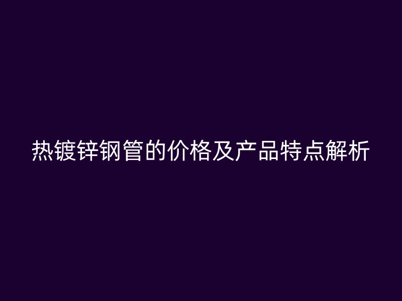 熱鍍鋅鋼管的價格及產(chǎn)品特點(diǎn)解析
