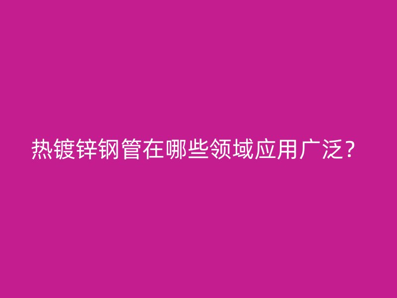 熱鍍鋅鋼管在哪些領(lǐng)域應(yīng)用廣泛？