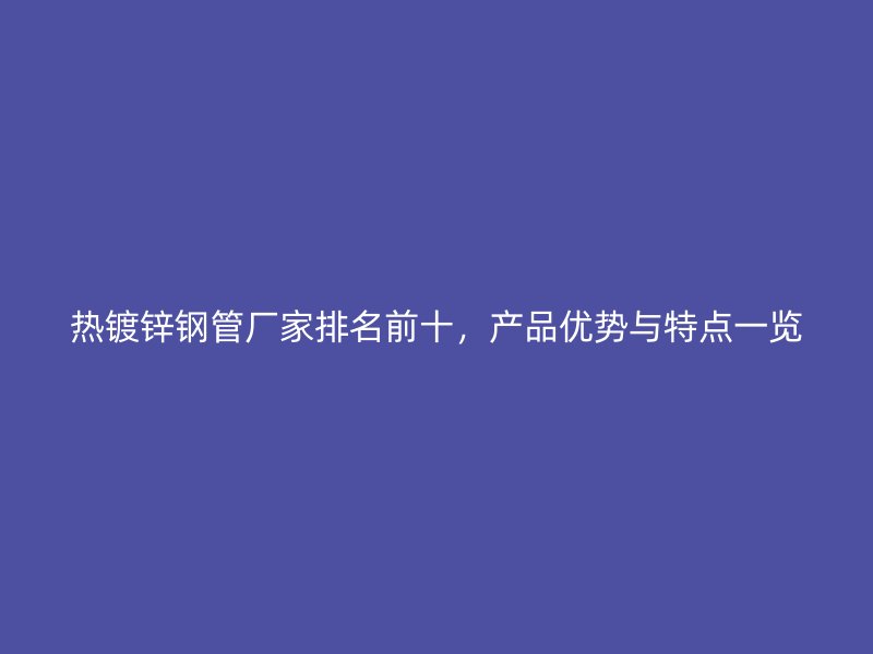 熱鍍鋅鋼管廠家排名前十，產(chǎn)品優(yōu)勢與特點(diǎn)一覽