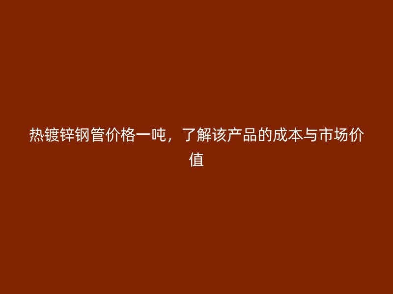 熱鍍鋅鋼管價(jià)格一噸，了解該產(chǎn)品的成本與市場價(jià)值